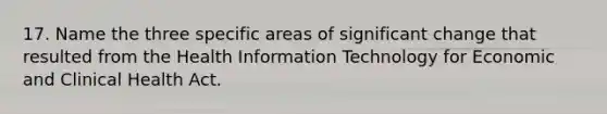 17. Name the three specific areas of significant change that resulted from the Health Information Technology for Economic and Clinical Health Act.