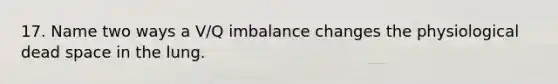 17. Name two ways a V/Q imbalance changes the physiological dead space in the lung.