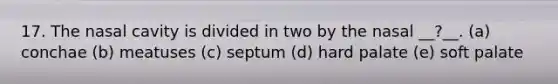 17. The nasal cavity is divided in two by the nasal __?__. (a) conchae (b) meatuses (c) septum (d) hard palate (e) soft palate