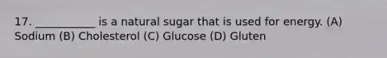 17. ___________ is a natural sugar that is used for energy. (A) Sodium (B) Cholesterol (C) Glucose (D) Gluten