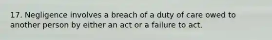 17. Negligence involves a breach of a duty of care owed to another person by either an act or a failure to act.