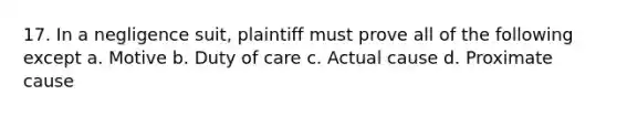 17. In a negligence suit, plaintiff must prove all of the following except a. Motive b. Duty of care c. Actual cause d. Proximate cause