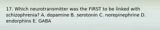 17. Which neurotransmitter was the FIRST to be linked with schizophrenia? A. dopamine B. serotonin C. norepinephrine D. endorphins E. GABA