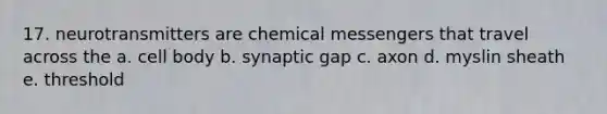 17. neurotransmitters are chemical messengers that travel across the a. cell body b. synaptic gap c. axon d. myslin sheath e. threshold