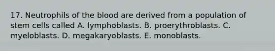 17. Neutrophils of the blood are derived from a population of stem cells called A. lymphoblasts. B. proerythroblasts. C. myeloblasts. D. megakaryoblasts. E. monoblasts.