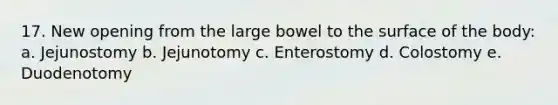 17. New opening from the large bowel to the surface of the body: a. Jejunostomy b. Jejunotomy c. Enterostomy d. Colostomy e. Duodenotomy