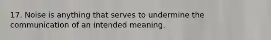 17. Noise is anything that serves to undermine the communication of an intended meaning.