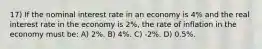 17) If the nominal interest rate in an economy is 4% and the real interest rate in the economy is 2%, the rate of inflation in the economy must be: A) 2%. B) 4%. C) -2%. D) 0.5%.