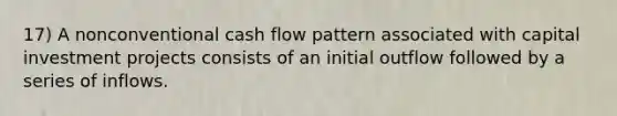 17) A nonconventional cash flow pattern associated with capital investment projects consists of an initial outflow followed by a series of inflows.