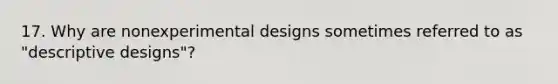 17. Why are nonexperimental designs sometimes referred to as "descriptive designs"?