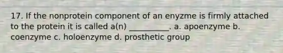 17. If the nonprotein component of an enyzme is firmly attached to the protein it is called a(n) __________. a. apoenzyme b. coenzyme c. holoenzyme d. prosthetic group