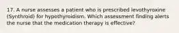 17. A nurse assesses a patient who is prescribed levothyroxine (Synthroid) for hypothyroidism. Which assessment finding alerts the nurse that the medication therapy is effective?