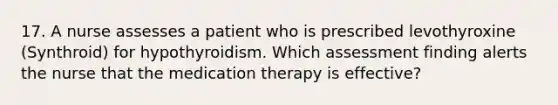 17. A nurse assesses a patient who is prescribed levothyroxine (Synthroid) for hypothyroidism. Which assessment finding alerts the nurse that the medication therapy is effective?