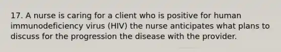 17. A nurse is caring for a client who is positive for human immunodeficiency virus (HIV) the nurse anticipates what plans to discuss for the progression the disease with the provider.