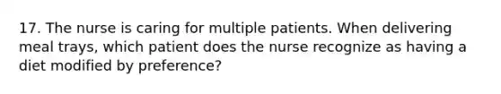 17. The nurse is caring for multiple patients. When delivering meal trays, which patient does the nurse recognize as having a diet modified by preference?