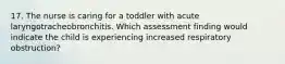 17. The nurse is caring for a toddler with acute laryngotracheobronchitis. Which assessment finding would indicate the child is experiencing increased respiratory obstruction?