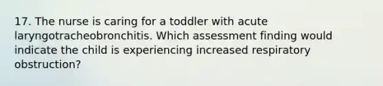 17. The nurse is caring for a toddler with acute laryngotracheobronchitis. Which assessment finding would indicate the child is experiencing increased respiratory obstruction?