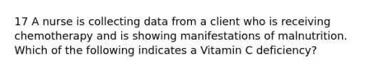 17 A nurse is collecting data from a client who is receiving chemotherapy and is showing manifestations of malnutrition. Which of the following indicates a Vitamin C deficiency?