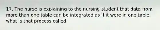 17. The nurse is explaining to the nursing student that data from more than one table can be integrated as if it were in one table, what is that process called