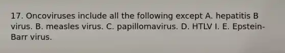 17. Oncoviruses include all the following except A. hepatitis B virus. B. measles virus. C. papillomavirus. D. HTLV I. E. Epstein-Barr virus.