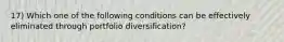 17) Which one of the following conditions can be effectively eliminated through portfolio diversification?