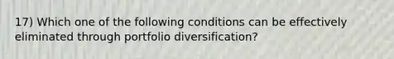 17) Which one of the following conditions can be effectively eliminated through portfolio diversification?