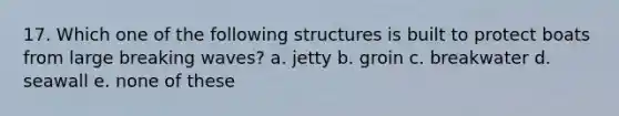 17. Which one of the following structures is built to protect boats from large breaking waves? a. jetty b. groin c. breakwater d. seawall e. none of these