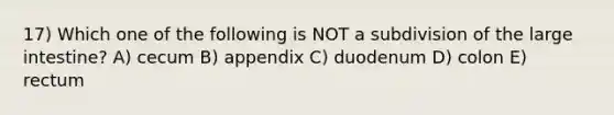 17) Which one of the following is NOT a subdivision of the <a href='https://www.questionai.com/knowledge/kGQjby07OK-large-intestine' class='anchor-knowledge'>large intestine</a>? A) cecum B) appendix C) duodenum D) colon E) rectum