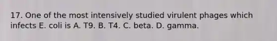 17. One of the most intensively studied virulent phages which infects E. coli is A. T9. B. T4. C. beta. D. gamma.