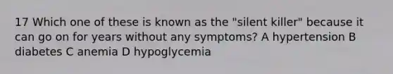 17 Which one of these is known as the "silent killer" because it can go on for years without any symptoms? A hypertension B diabetes C anemia D hypoglycemia