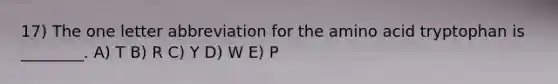 17) The one letter abbreviation for the amino acid tryptophan is ________. A) T B) R C) Y D) W E) P