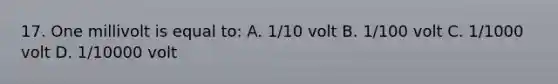 17. One millivolt is equal to: A. 1/10 volt B. 1/100 volt C. 1/1000 volt D. 1/10000 volt