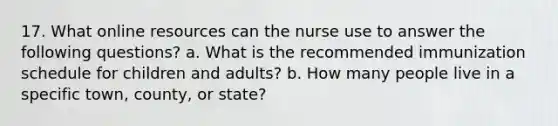 17. What online resources can the nurse use to answer the following questions? a. What is the recommended immunization schedule for children and adults? b. How many people live in a specific town, county, or state?