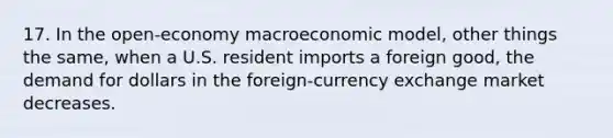 17. In the open-economy macroeconomic model, other things the same, when a U.S. resident imports a foreign good, the demand for dollars in the foreign-currency exchange market decreases.