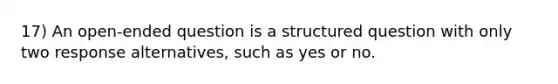 17) An open-ended question is a structured question with only two response alternatives, such as yes or no.