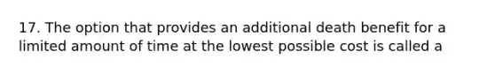 17. The option that provides an additional death benefit for a limited amount of time at the lowest possible cost is called a