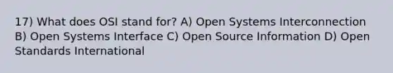 17) What does OSI stand for? A) Open Systems Interconnection B) Open Systems Interface C) Open Source Information D) Open Standards International