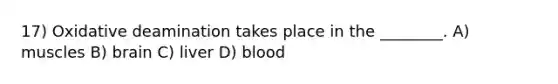 17) Oxidative deamination takes place in the ________. A) muscles B) brain C) liver D) blood