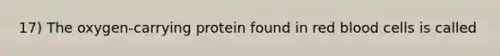 17) The oxygen-carrying protein found in red blood cells is called