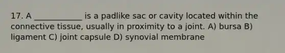 17. A ____________ is a padlike sac or cavity located within the connective tissue, usually in proximity to a joint. A) bursa B) ligament C) joint capsule D) synovial membrane