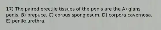 17) The paired erectile tissues of the penis are the A) glans penis. B) prepuce. C) corpus spongiosum. D) corpora cavernosa. E) penile urethra.