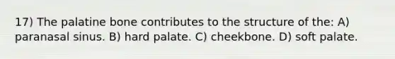 17) The palatine bone contributes to the structure of the: A) paranasal sinus. B) hard palate. C) cheekbone. D) soft palate.