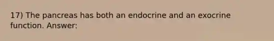 17) The pancreas has both an endocrine and an exocrine function. Answer: