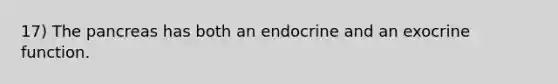 17) The pancreas has both an endocrine and an exocrine function.