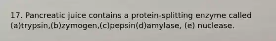 17. Pancreatic juice contains a protein-splitting enzyme called (a)trypsin,(b)zymogen,(c)pepsin(d)amylase, (e) nuclease.