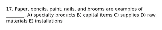 17. Paper, pencils, paint, nails, and brooms are examples of ________. A) specialty products B) capital items C) supplies D) raw materials E) installations