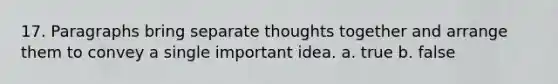 17. Paragraphs bring separate thoughts together and arrange them to convey a single important idea. a. true b. false