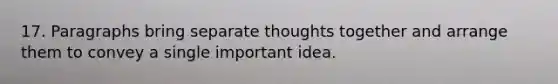 17. Paragraphs bring separate thoughts together and arrange them to convey a single important idea.