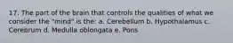 17. The part of the brain that controls the qualities of what we consider the "mind" is the: a. Cerebellum b. Hypothalamus c. Cerebrum d. Medulla oblongata e. Pons