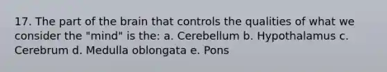 17. The part of the brain that controls the qualities of what we consider the "mind" is the: a. Cerebellum b. Hypothalamus c. Cerebrum d. Medulla oblongata e. Pons